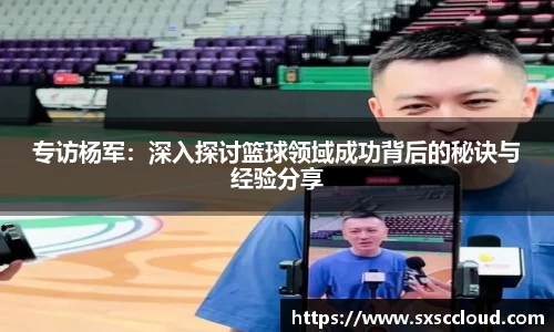 专访杨军：深入探讨篮球领域成功背后的秘诀与经验分享