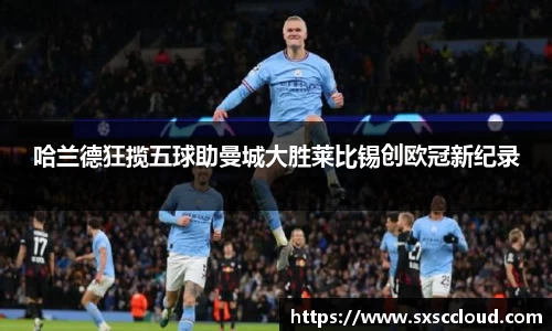 哈兰德狂揽五球助曼城大胜莱比锡创欧冠新纪录