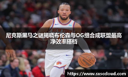 尼克斯黑马之谜揭晓布伦森与OG组合成联盟最高净效率搭档