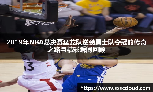 2019年NBA总决赛猛龙队逆袭勇士队夺冠的传奇之路与精彩瞬间回顾